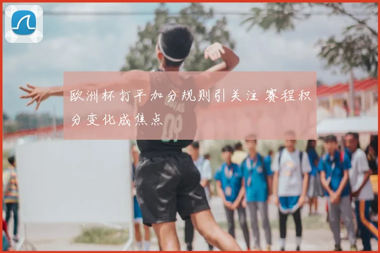 欧洲杯打平加分规则引关注 赛程积分变化成焦点