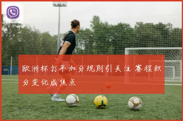 欧洲杯打平加分规则引关注 赛程积分变化成焦点