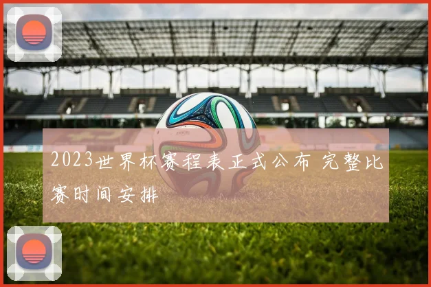 2023世界杯赛程表正式公布 完整比赛时间安排