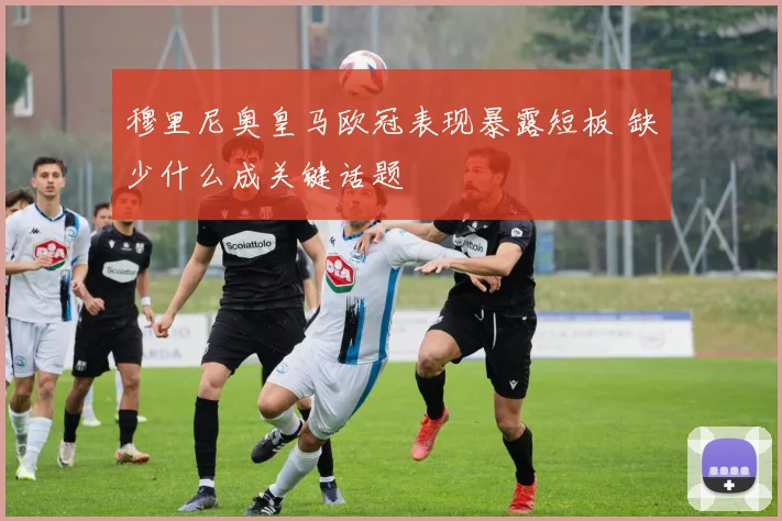 穆里尼奥皇马欧冠表现暴露短板 缺少什么成关键话题