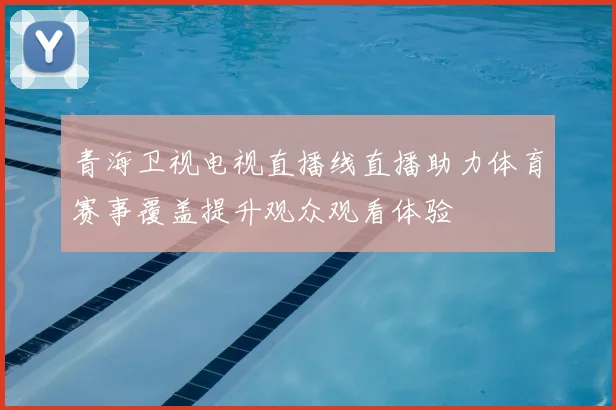 青海卫视电视直播线直播助力体育赛事覆盖提升观众观看体验