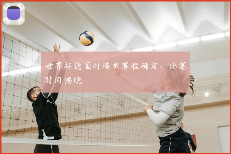 世界杯德国对瑞典赛程确定，比赛时间揭晓