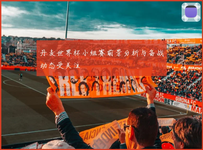 丹麦世界杯小组赛前景分析与备战动态受关注