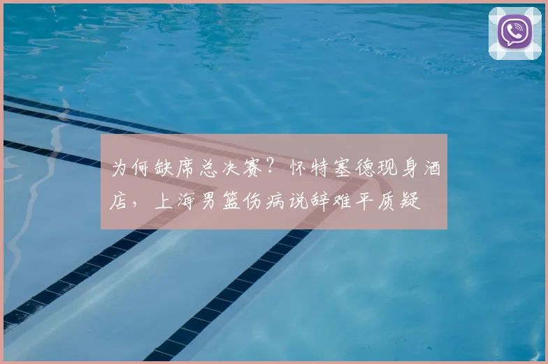 为何缺席总决赛?怀特塞德现身酒店,上海男篮伤病说辞难平质疑