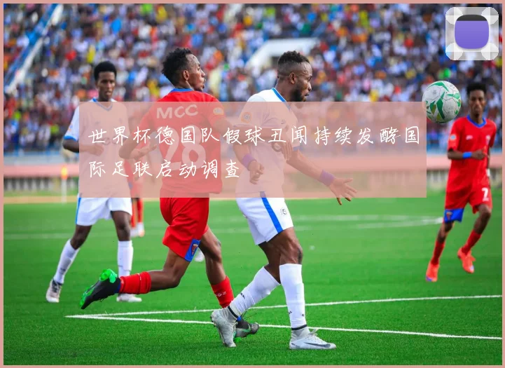世界杯德国队假球丑闻持续发酵国际足联启动调查