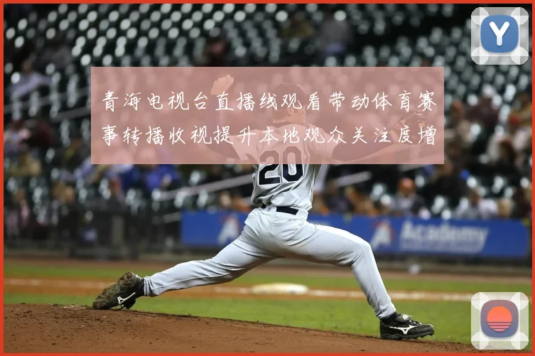青海电视台直播线观看带动体育赛事转播收视提升本地观众关注度增加