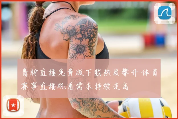 青柠直播免费版下载热度攀升 体育赛事直播观看需求持续走高