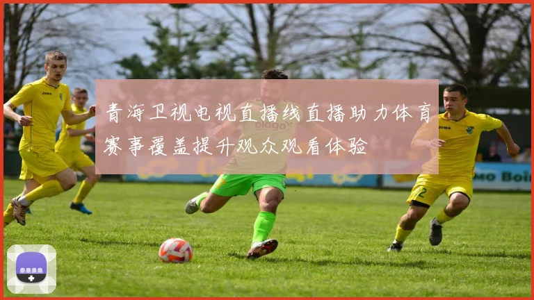 青海卫视电视直播线直播助力体育赛事覆盖提升观众观看体验