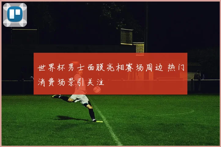世界杯男士面膜亮相赛场周边 热门消费场景引关注