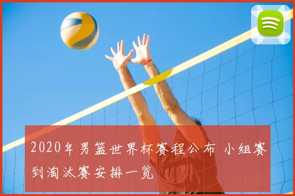 2020年男篮世界杯赛程公布 小组赛到淘汰赛安排一览