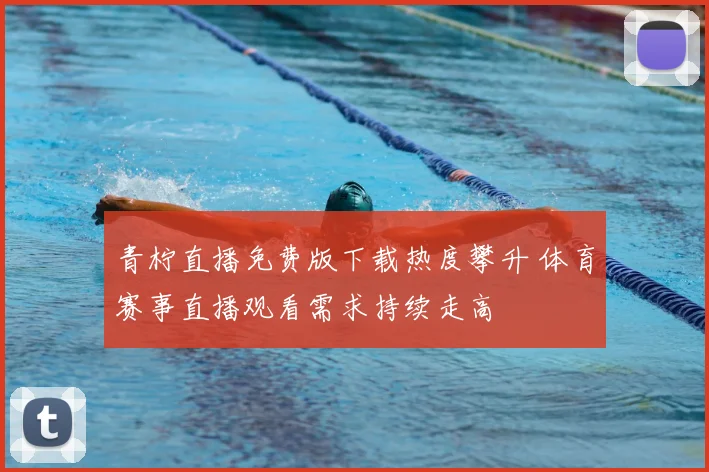 青柠直播免费版下载热度攀升 体育赛事直播观看需求持续走高