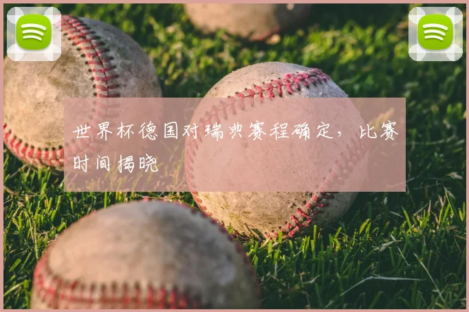 世界杯德国对瑞典赛程确定，比赛时间揭晓