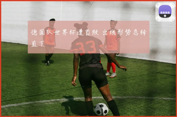 德国队世界杯遭首败 出线形势急转直下