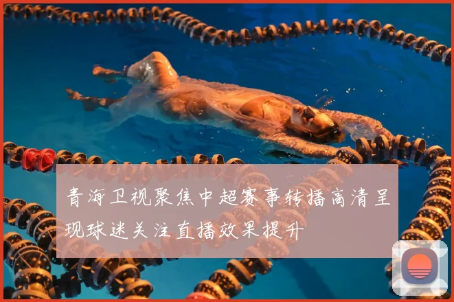 青海卫视聚焦中超赛事转播高清呈现球迷关注直播效果提升