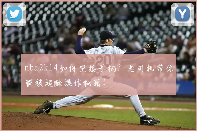 nba2k14如何空接手柄？老司机带你解锁超酷操作秘籍！