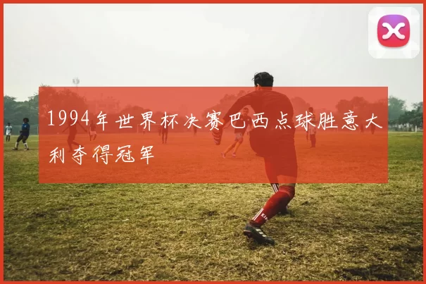 1994年世界杯决赛巴西点球胜意大利夺得冠军