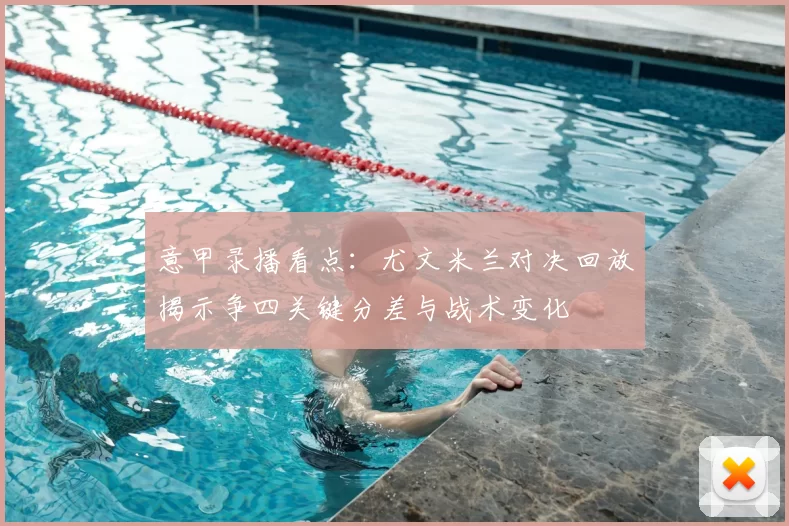 意甲录播看点：尤文米兰对决回放揭示争四关键分差与战术变化