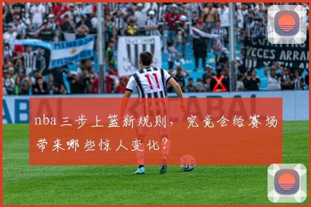 nba三步上篮新规则，究竟会给赛场带来哪些惊人变化？