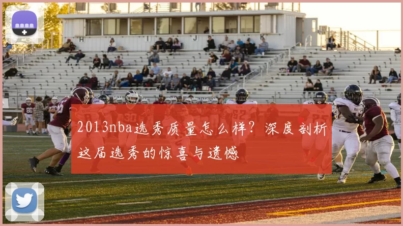2013nba选秀质量怎么样？深度剖析这届选秀的惊喜与遗憾