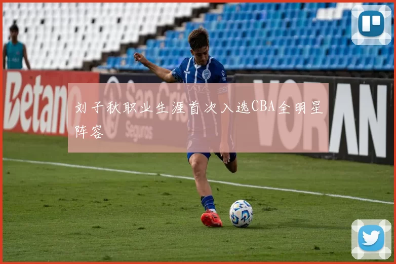 刘子秋职业生涯首次入选CBA全明星阵容