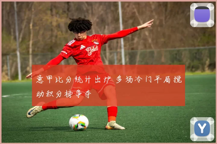 意甲比分统计出炉 多场冷门平局搅动积分榜争夺