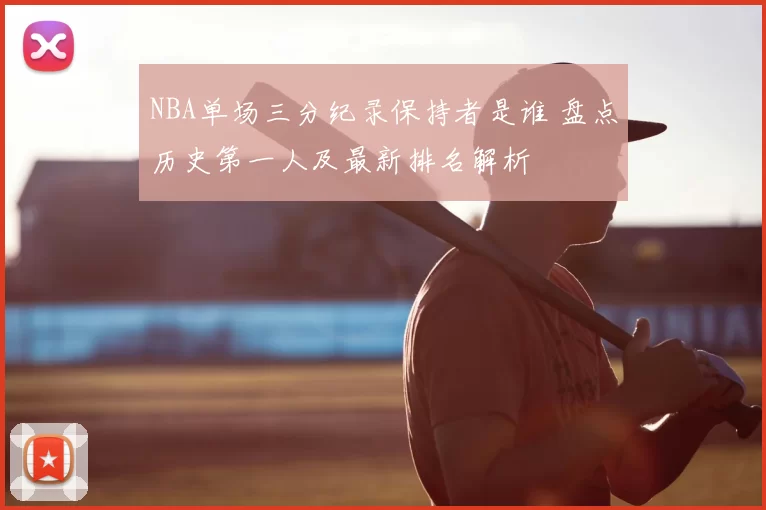 NBA单场三分纪录保持者是谁 盘点历史第一人及最新排名解析