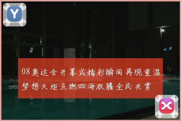 08奥运会开幕式精彩瞬间再现重温梦想火炬点燃四海欢腾全民共赏