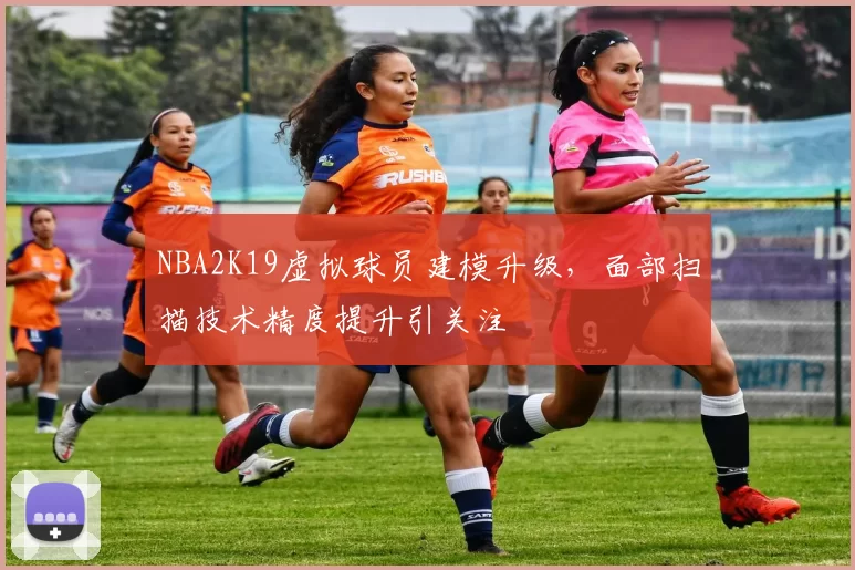 NBA2K19虚拟球员建模升级，面部扫描技术精度提升引关注