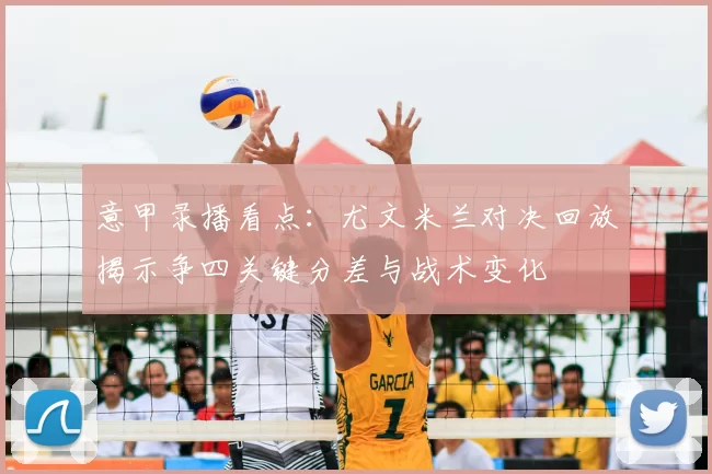 意甲录播看点：尤文米兰对决回放揭示争四关键分差与战术变化