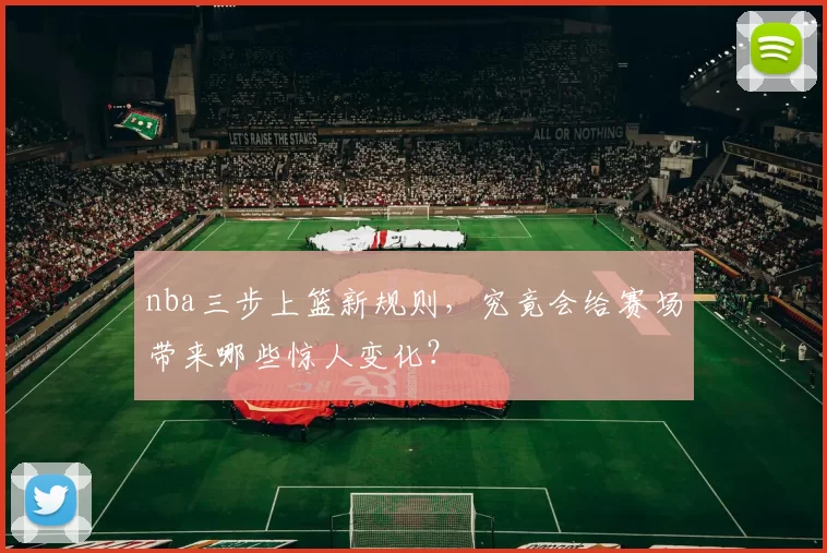 nba三步上篮新规则，究竟会给赛场带来哪些惊人变化？