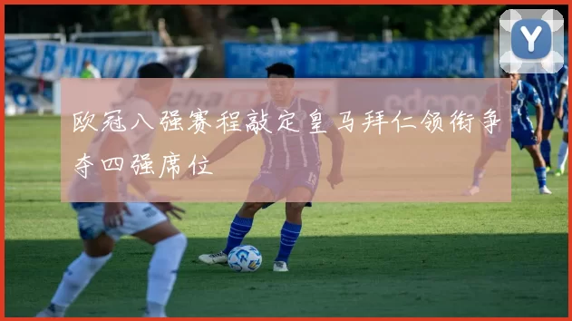 欧冠八强赛程敲定皇马拜仁领衔争夺四强席位