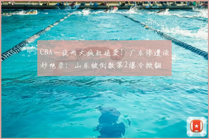 CBA一夜两大疯狂逆袭！广东惨遭读秒绝杀：山东被倒数第2爆冷掀翻