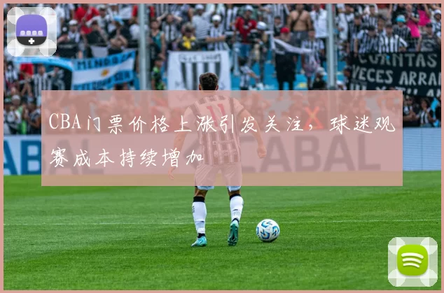 CBA门票价格上涨引发关注，球迷观赛成本持续增加