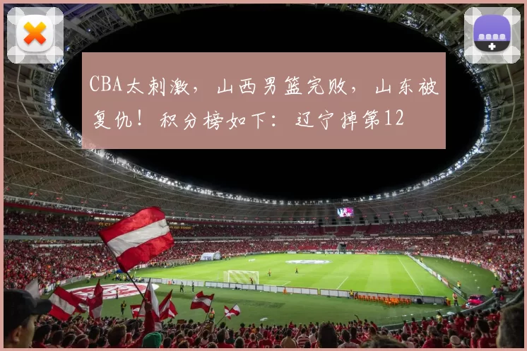 CBA太刺激，山西男篮完败，山东被复仇！积分榜如下：辽宁掉第12