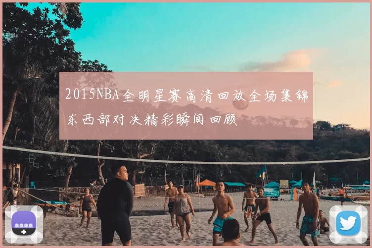 2015NBA全明星赛高清回放全场集锦东西部对决精彩瞬间回顾