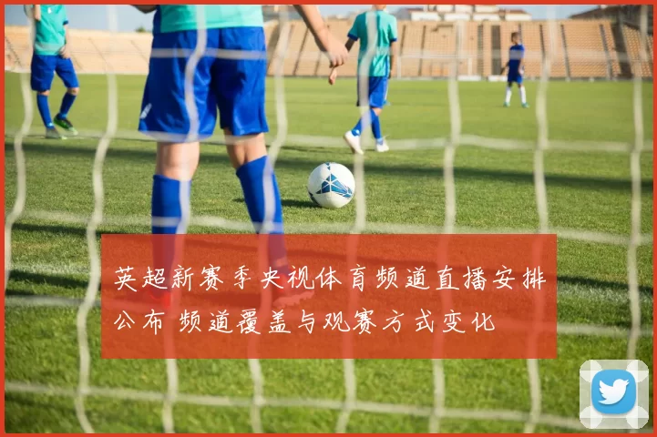 英超新赛季央视体育频道直播安排公布 频道覆盖与观赛方式变化