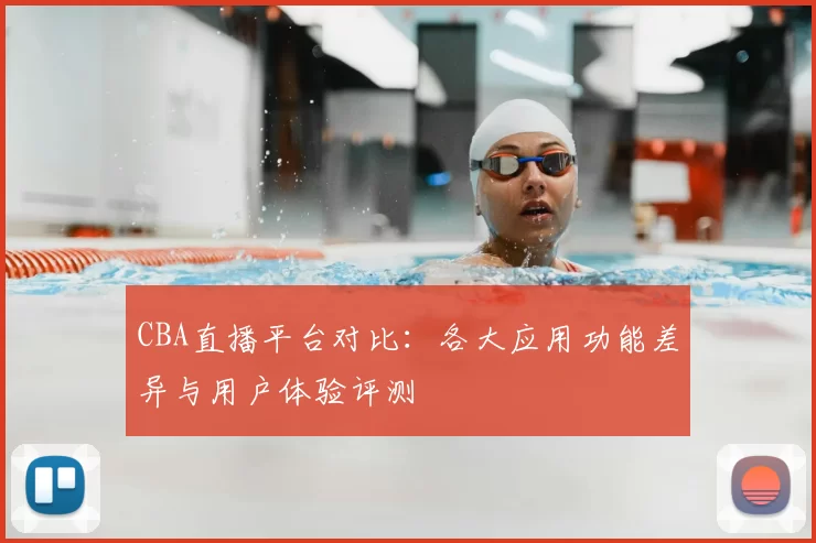 CBA直播平台对比：各大应用功能差异与用户体验评测