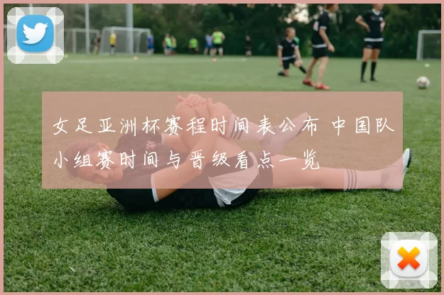 女足亚洲杯赛程时间表公布 中国队小组赛时间与晋级看点一览