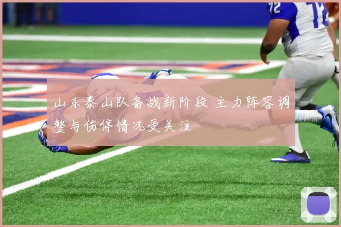 山东泰山队备战新阶段 主力阵容调整与伤停情况受关注