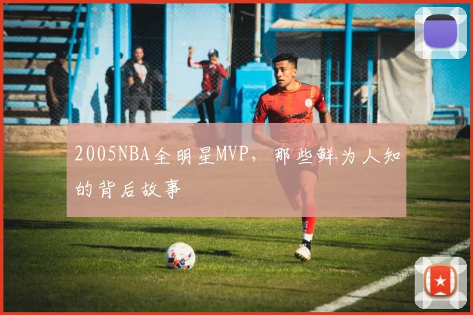 2005NBA全明星MVP，那些鲜为人知的背后故事