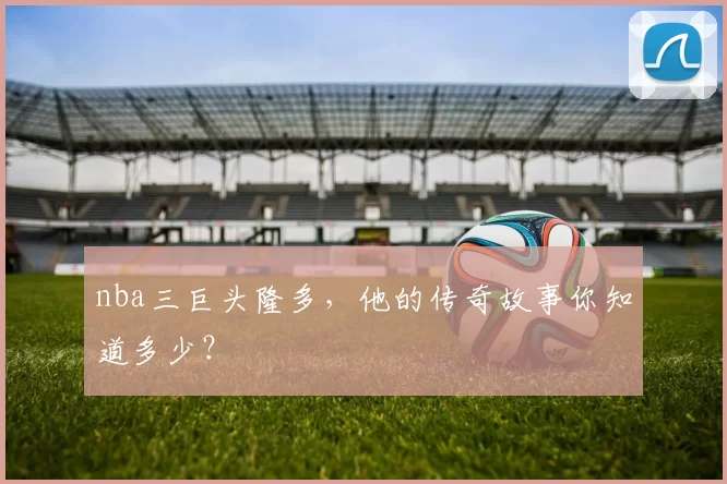 nba三巨头隆多，他的传奇故事你知道多少？