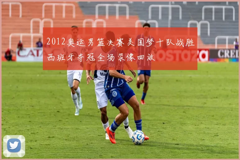 2012奥运男篮决赛美国梦十队战胜西班牙夺冠全场录像回放