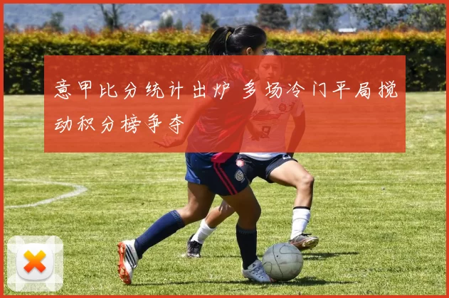 意甲比分统计出炉 多场冷门平局搅动积分榜争夺