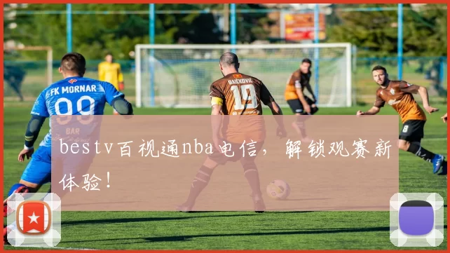 bestv百视通nba电信，解锁观赛新体验！