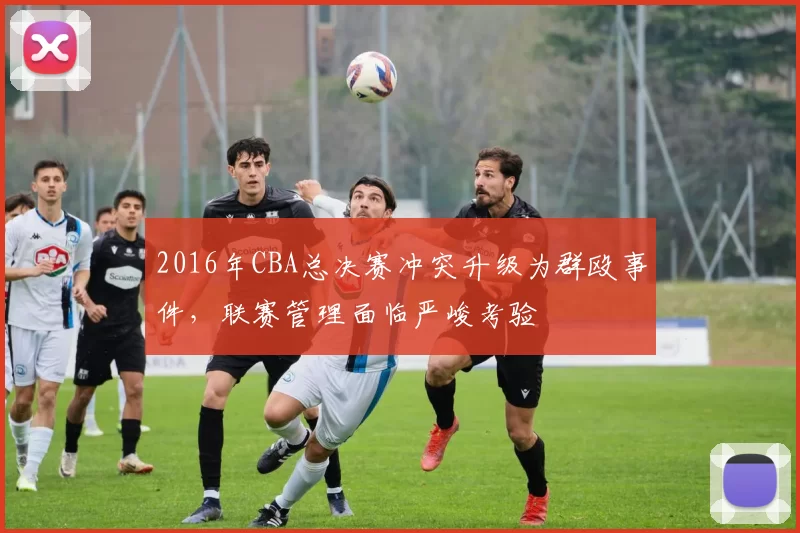 2016年CBA总决赛冲突升级为群殴事件，联赛管理面临严峻考验