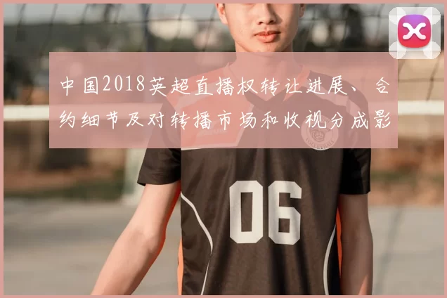 中国2018英超直播权转让进展、合约细节及对转播市场和收视分成影响