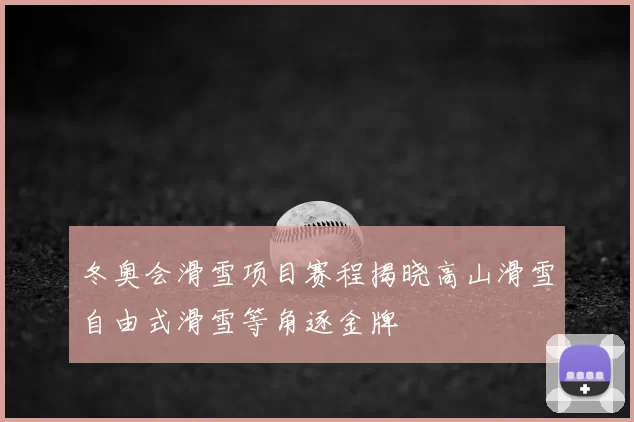 冬奥会滑雪项目赛程揭晓高山滑雪自由式滑雪等角逐金牌