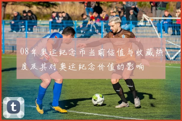 08年奥运纪念币当前估值与收藏热度及其对奥运纪念价值的影响