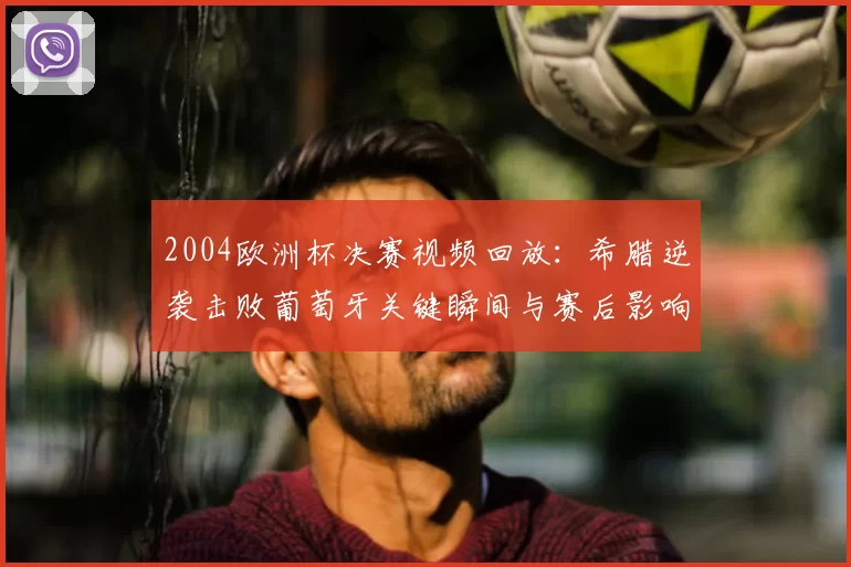 2004欧洲杯决赛视频回放：希腊逆袭击败葡萄牙关键瞬间与赛后影响