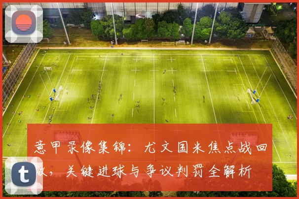 意甲录像集锦：尤文国米焦点战回放，关键进球与争议判罚全解析